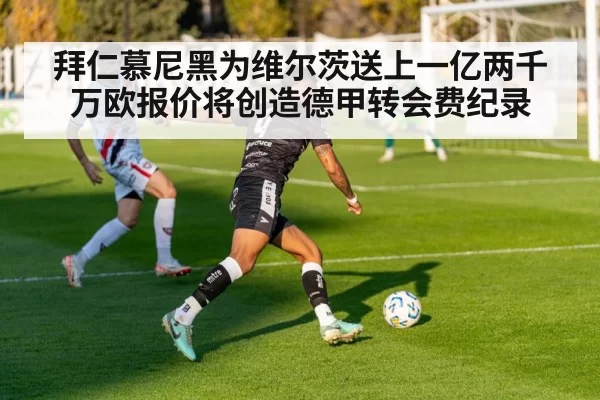 拜仁慕尼黑为维尔茨送上一亿两千万欧报价将创造德甲转会费纪录