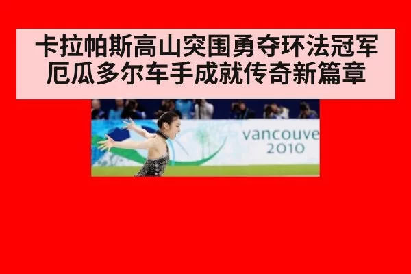 卡拉帕斯高山突围勇夺环法冠军 厄瓜多尔车手成就传奇新篇章