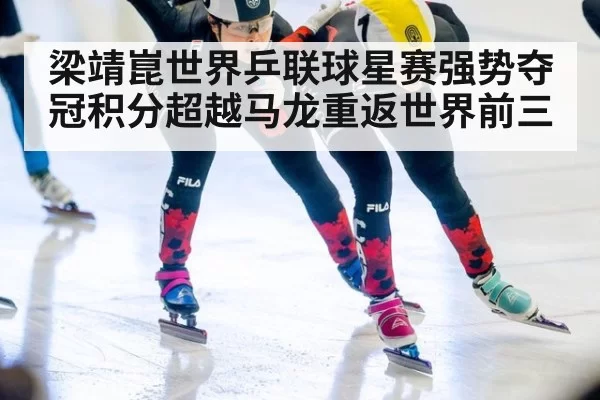 梁靖崑世界乒联球星赛强势夺冠积分超越马龙重返世界前三