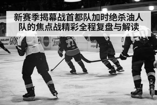 新赛季揭幕战首都队加时绝杀油人队的焦点战精彩全程复盘与解读