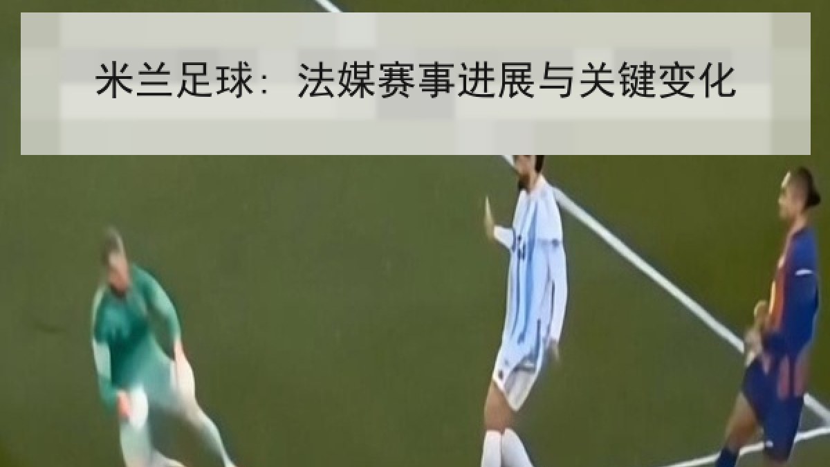 米兰足球: 法媒赛事进展与关键变化 米兰足球: 法媒赛事进展与关键变化