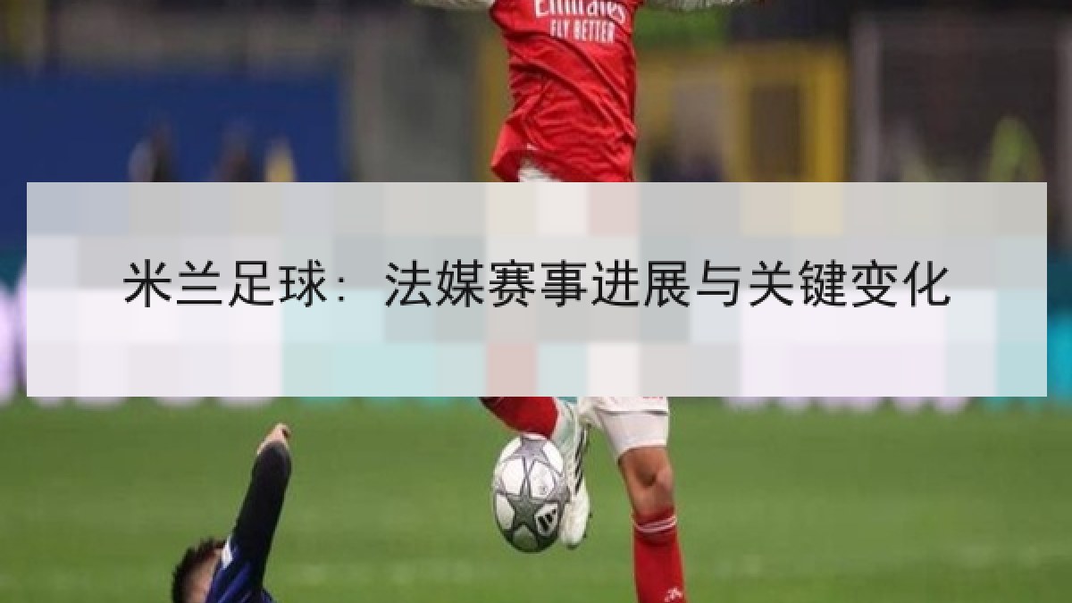 米兰足球: 法媒赛事进展与关键变化 米兰足球: 法媒赛事进展与关键变化
