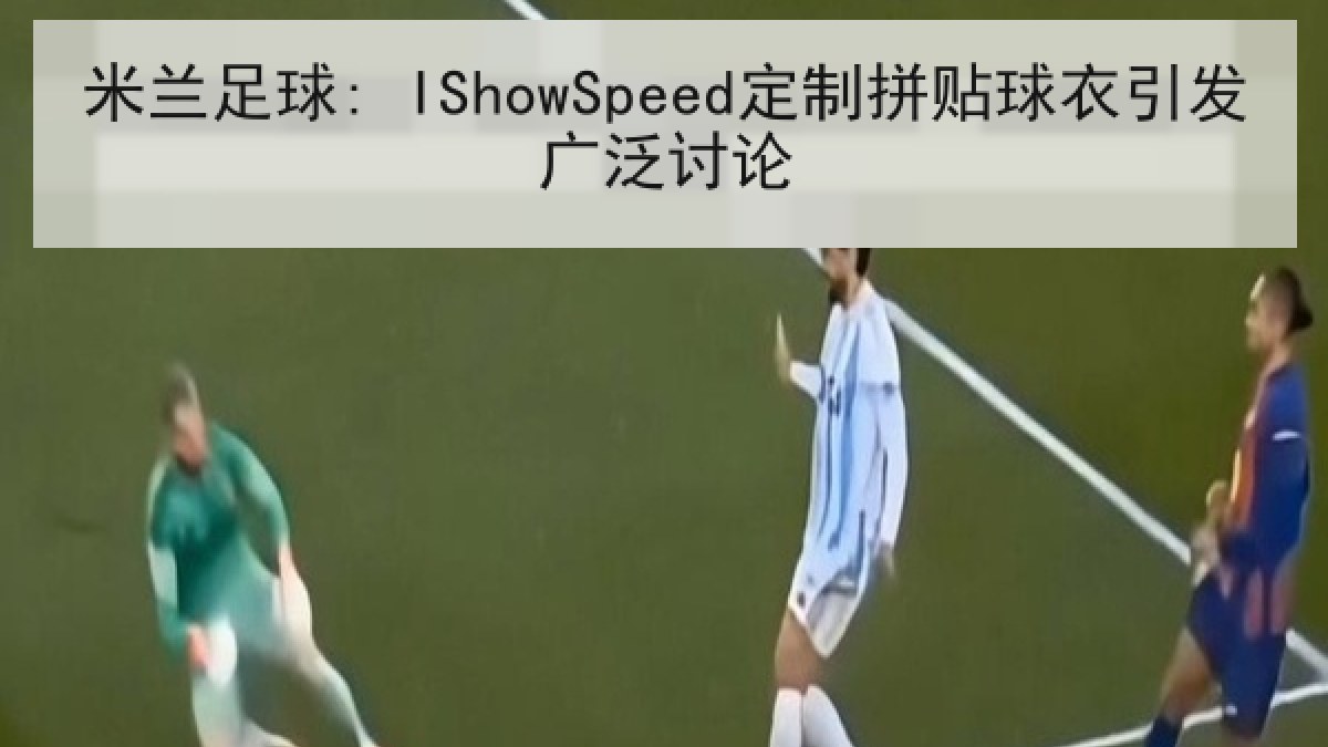米兰足球: IShowSpeed定制拼贴球衣引发广泛讨论 米兰足球: IShowSpeed定制拼贴球衣引发广泛讨论